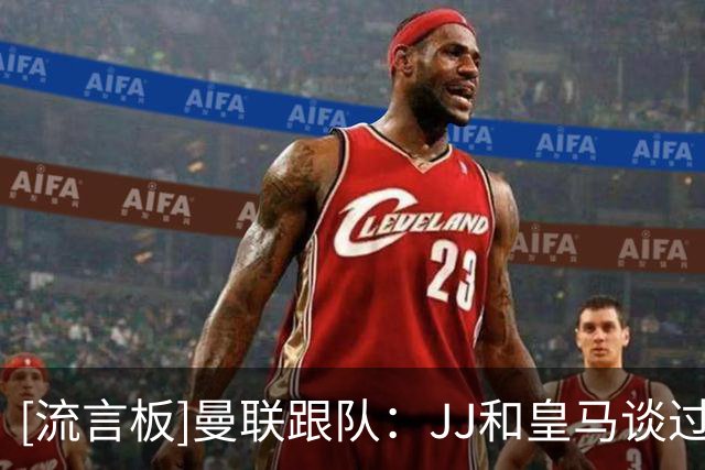 [流言板]曼联跟队：JJ和皇马谈过，皇马依然在竞争他